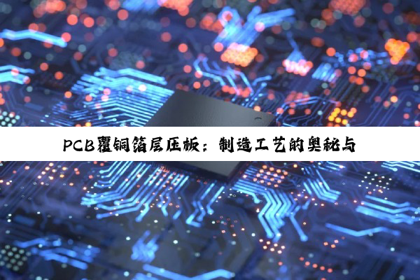 PCB覆铜箔层压板：制造工艺的奥秘与电子工业的精细艺术
