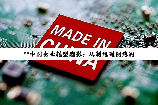 **中国企业转型缩影：从制造到创造的筑基之路**
