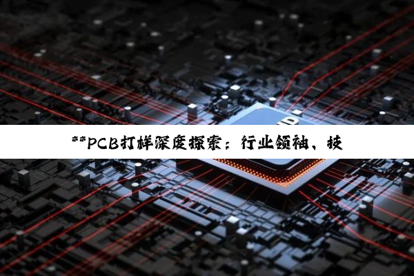 **PCB打样深度探索：行业领袖、技术特色与选择策略**