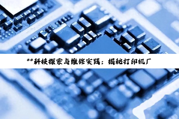 **科技探索与维修实践：揭秘打印机厂商、电源芯片修理、贴片机应用与IC型号解析*...