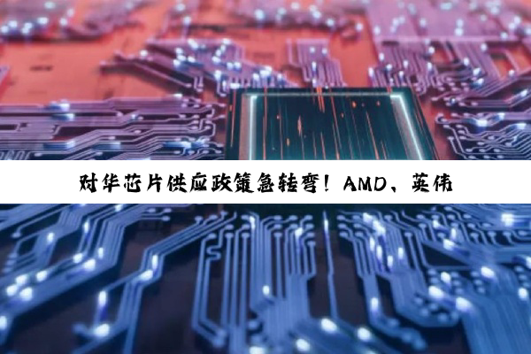 对华芯片供应政策急转弯！AMD、英伟达同步“解禁”