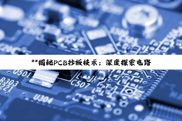 **揭秘PCB抄板技术：深度探索电路板逆向工程的奥秘与挑战**