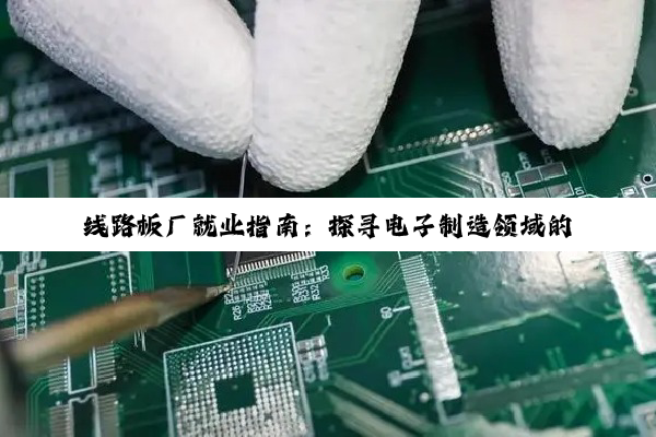 线路板厂就业指南：探寻电子制造领域的职业机遇