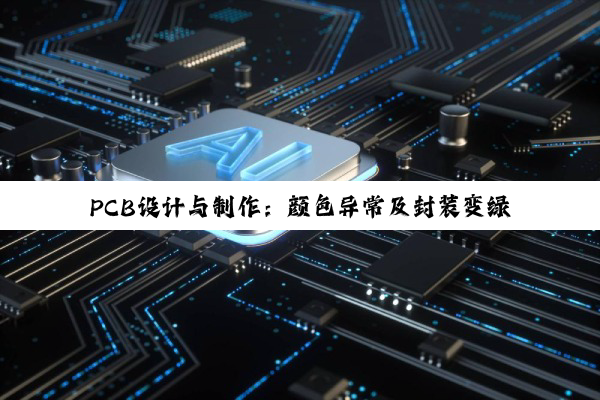 PCB设计与制作：颜色异常及封装变绿问题深度解析与应对